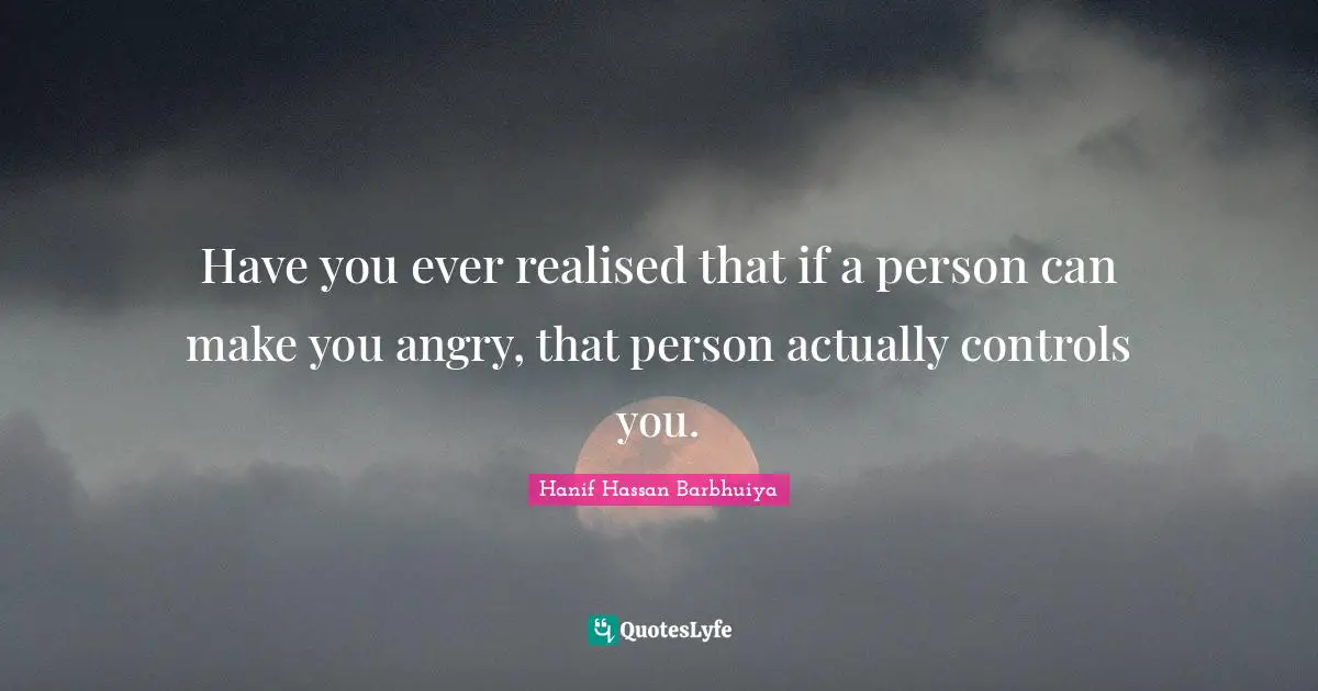 Have you ever realised that if a person can make you angry, that person actually controls you.