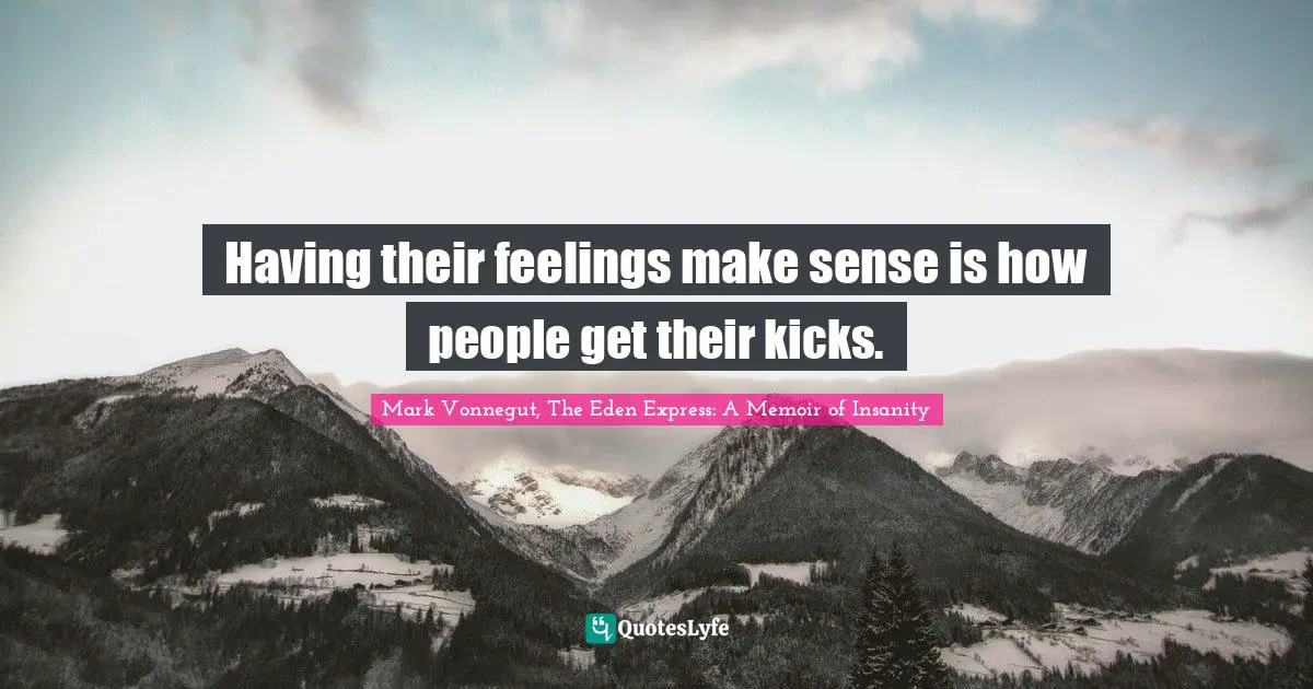 Mark Vonnegut, The Eden Express: A Memoir of Insanity Quotes: Having their feelings make sense is how people get their kicks.