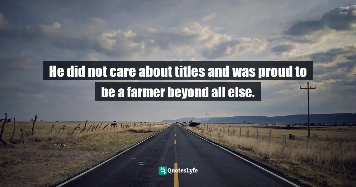 He did not care about titles and was proud to be a farmer beyond all else.
