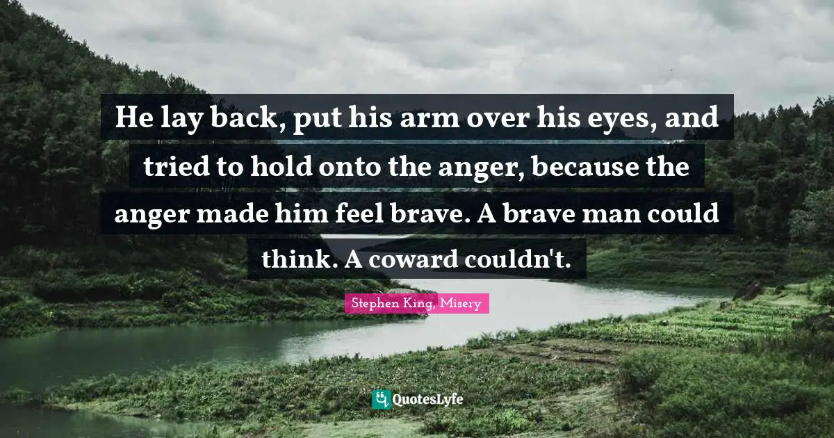 He lay back, put his arm over his eyes, and tried to hold onto the anger, because the anger made him feel brave. A brave man could think. A coward couldn't.