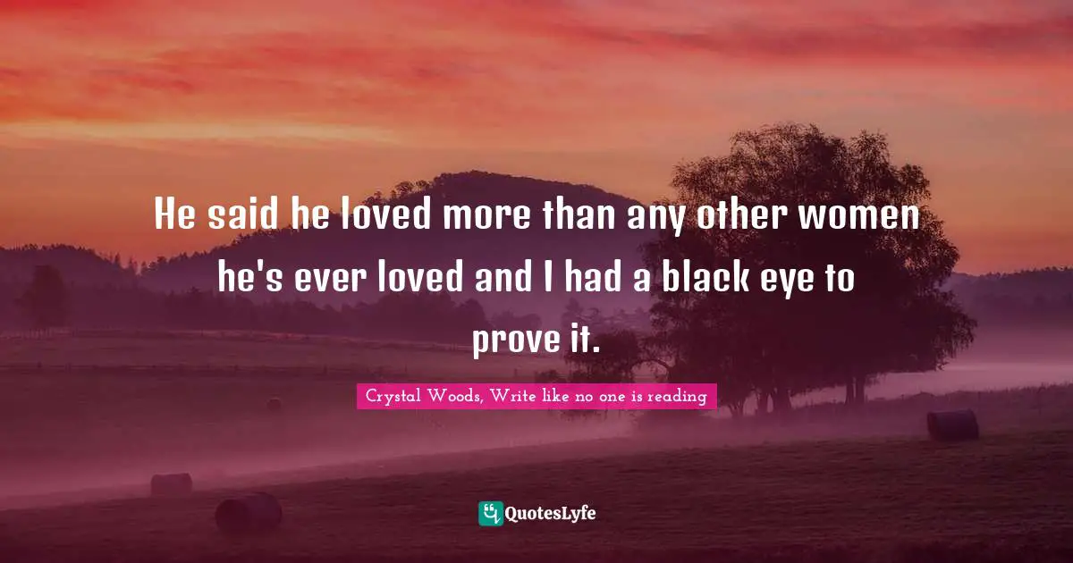 Crystal Woods, Write like no one is reading Quotes: He said he loved more than any other women he's ever loved and I had a black eye to prove it.