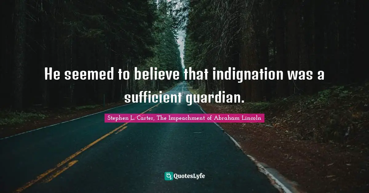 Stephen L. Carter, The Impeachment of Abraham Lincoln Quotes: He seemed to believe that indignation was a sufficient guardian.