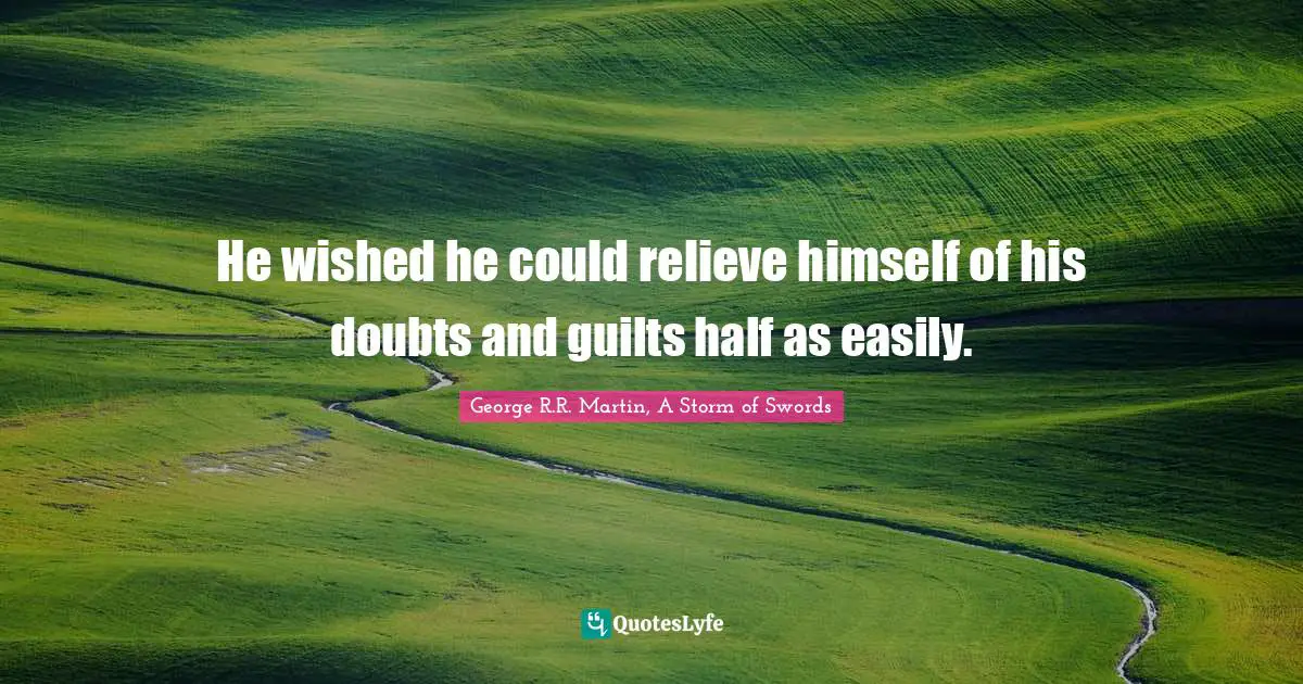 George R.R. Martin, A Storm Of Swords Quotes: "He wished he could relieve himself of his doubts and guilts half as easily."