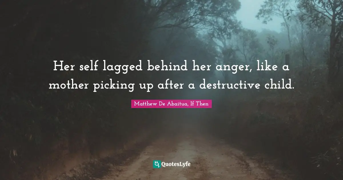 Her self lagged behind her anger, like a mother picking up after a destructive child.