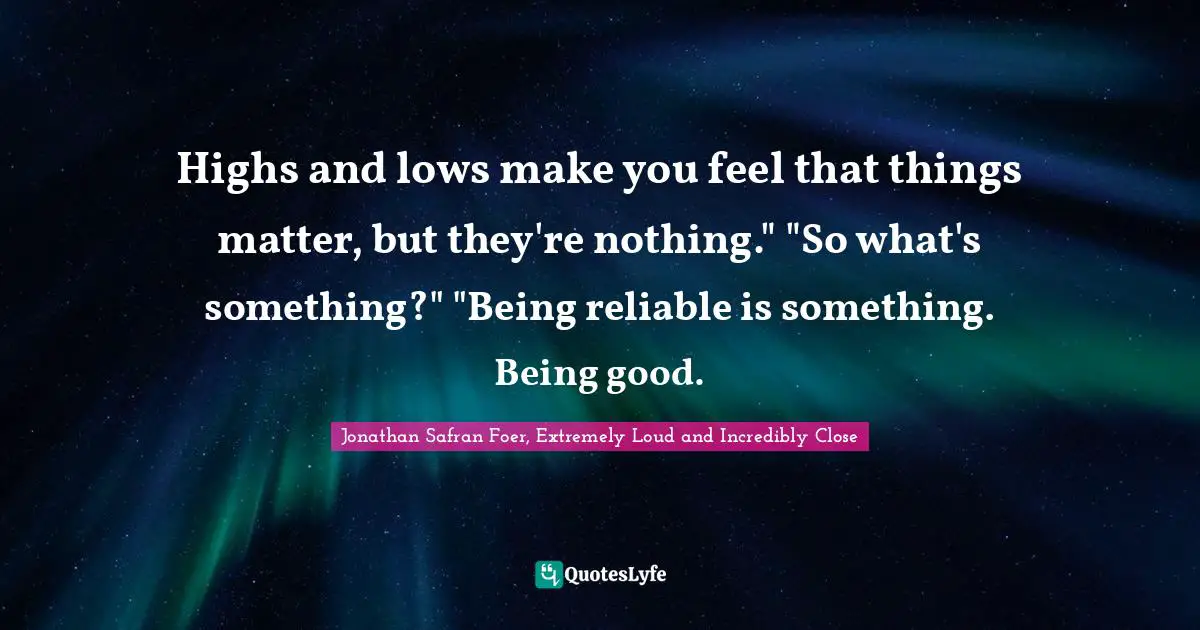 Highs and lows make you feel that things matter, but they're nothing." "So what's something?" "Being reliable is something. Being good.