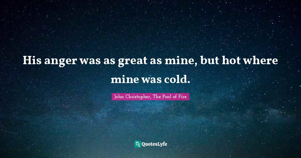 His anger was as great as mine, but hot where mine was cold.