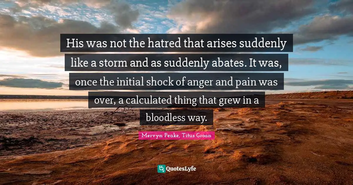 His was not the hatred that arises suddenly like a storm and as suddenly abates. It was, once the initial shock of anger and pain was over, a calculated thing that grew in a bloodless way.