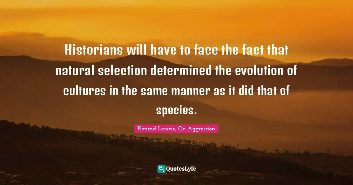 Historians will have to face the fact that natural selection determined the evolution of cultures in the same manner as it did that of species.