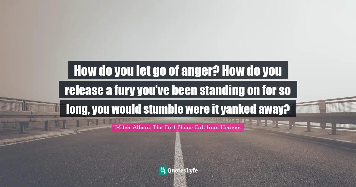 How do you let go of anger? How do you release a fury you’ve been standing on for so long, you would stumble were it yanked away?