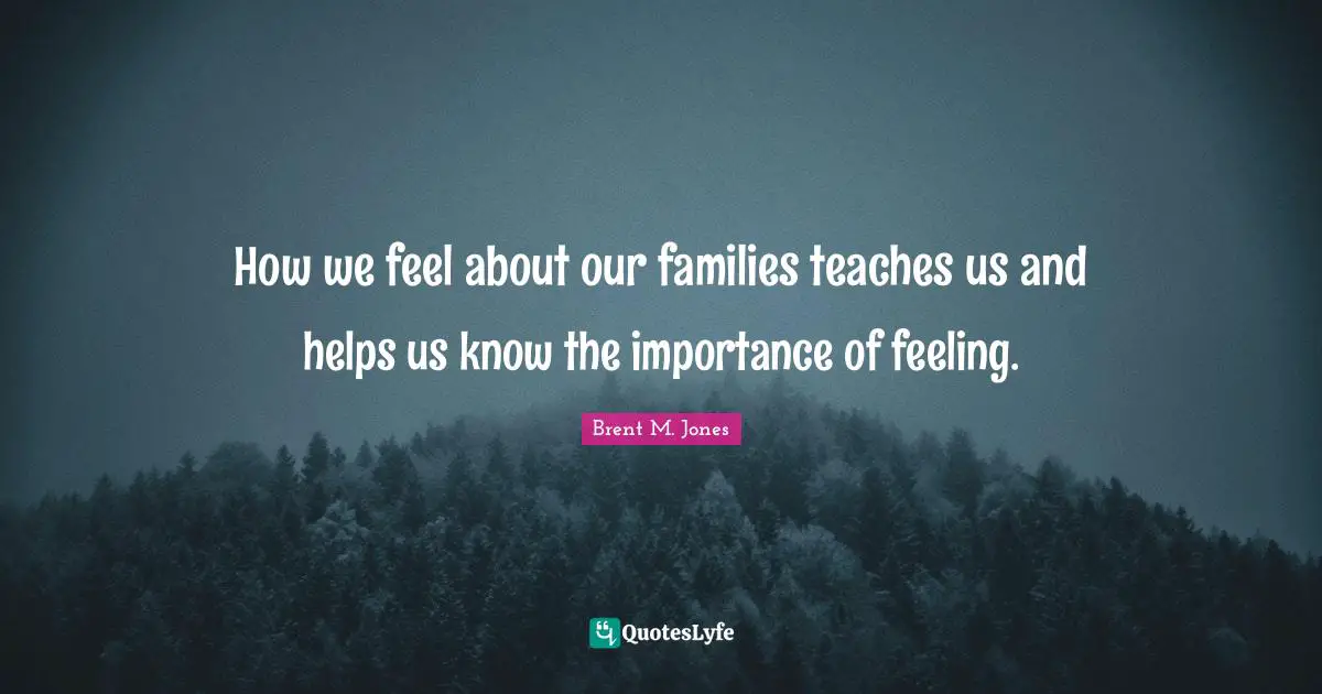 How we feel about our families teaches us and helps us know the importance of feeling.