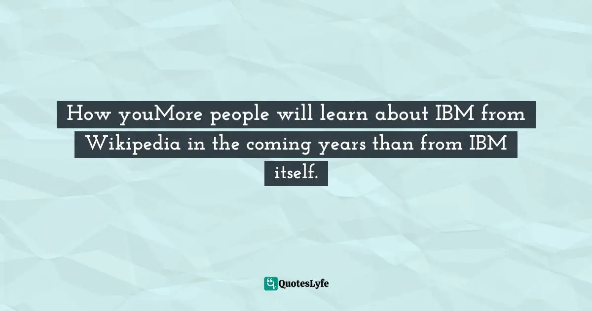 Thomas L. Friedman Quotes: "How youMore people will learn about IBM from Wikipedia in the coming years than from IBM itself."