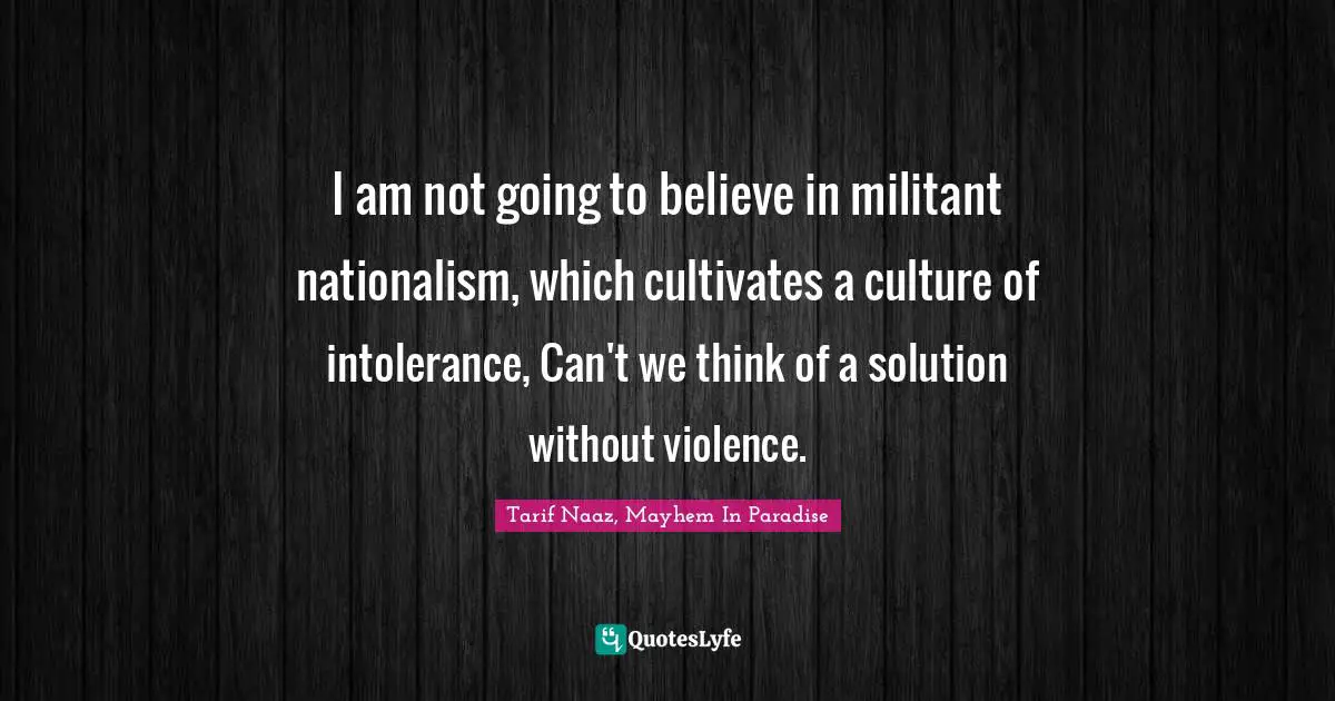 Tarif Naaz, Mayhem In Paradise Quotes: "I am not going to believe in militant nationalism, which cultivates a culture of intolerance, Can't we think of a solution without violence."