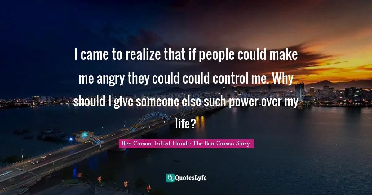 I came to realize that if people could make me angry they could could control me. Why should I give someone else such power over my life?