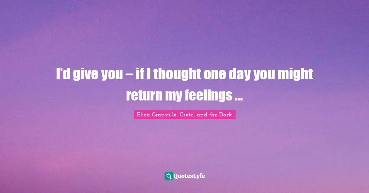 I’d give you – if I thought one day you might return my feelings …