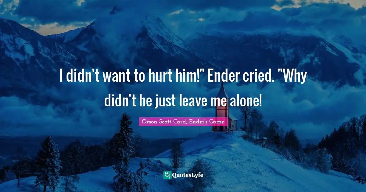 Orson Scott Card, Ender's Game Quotes: "I didn't want to hurt him!" Ender cried. "Why didn't he just leave me alone!"