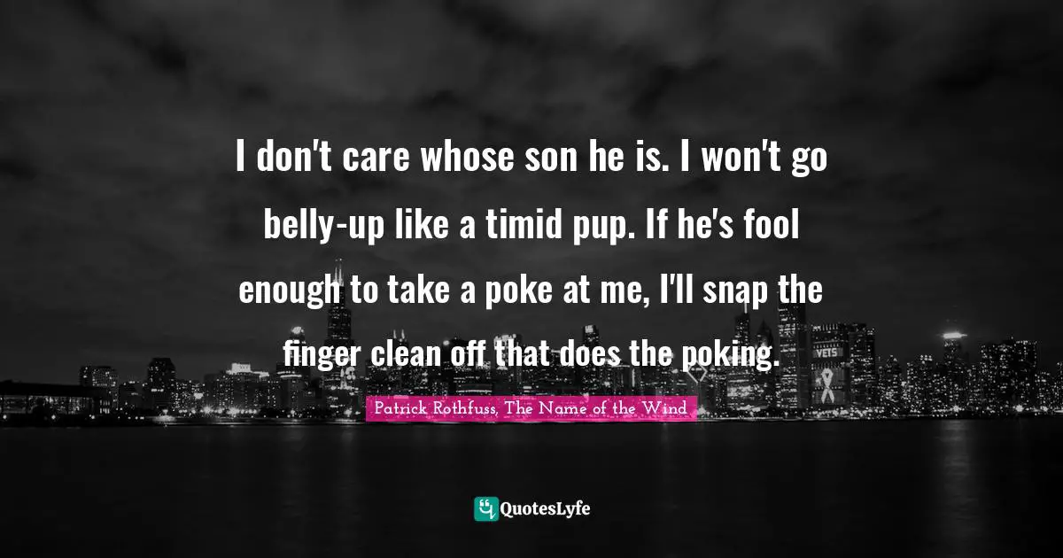 I don't care whose son he is. I won't go belly-up like a timid pup. If he's fool enough to take a poke at me, I'll snap the finger clean off that does the poking.