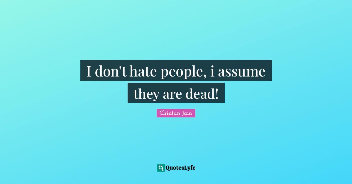 I don't hate people, i assume they are dead!