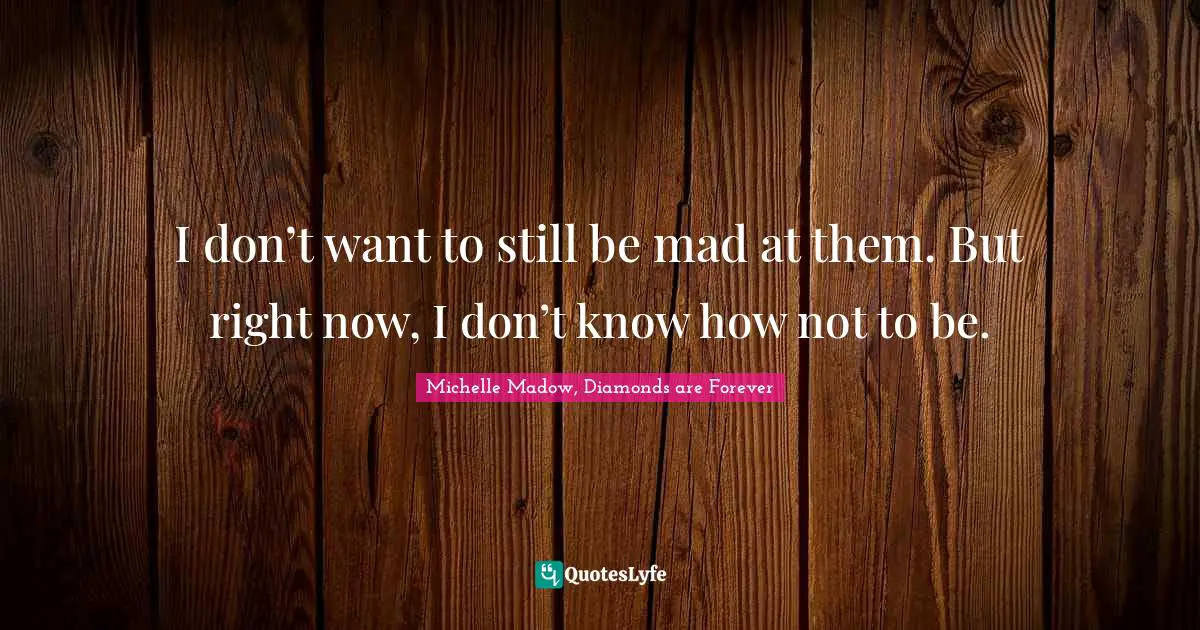 Michelle Madow, Diamonds Are Forever Quotes: "I don’t want to still be mad at them. But right now, I don’t know how not to be."