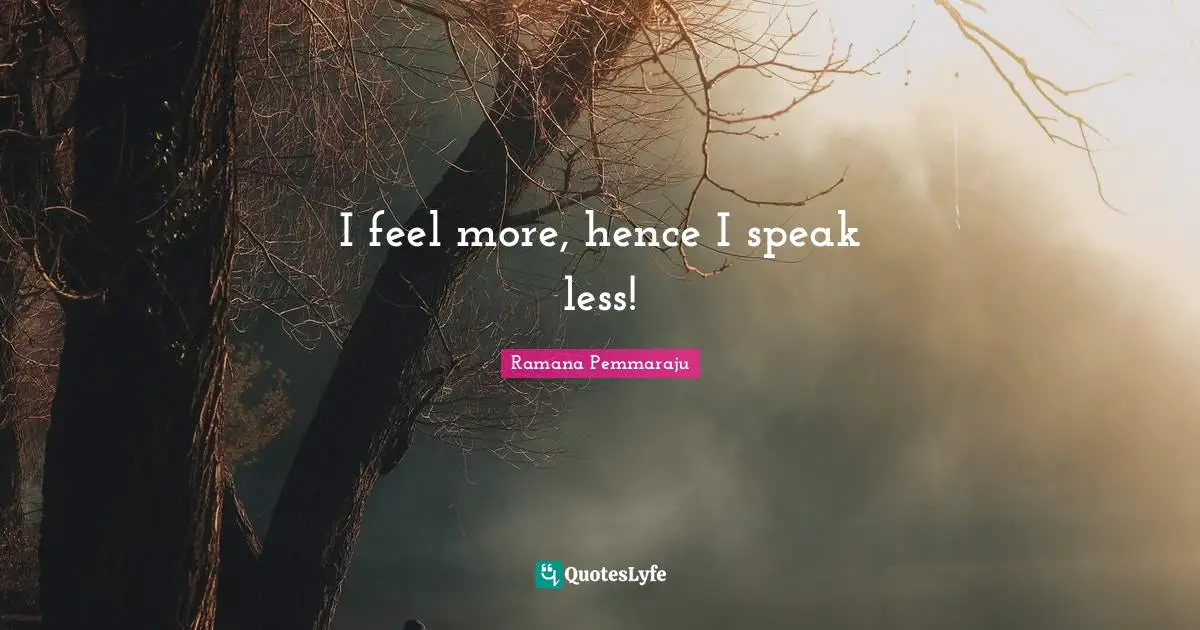 I feel more, hence I speak less!