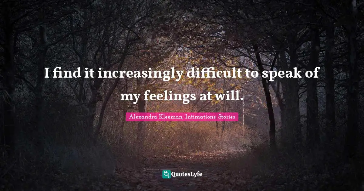 Alexandra Kleeman, Intimations: Stories Quotes: "I find it increasingly difficult to speak of my feelings at will."