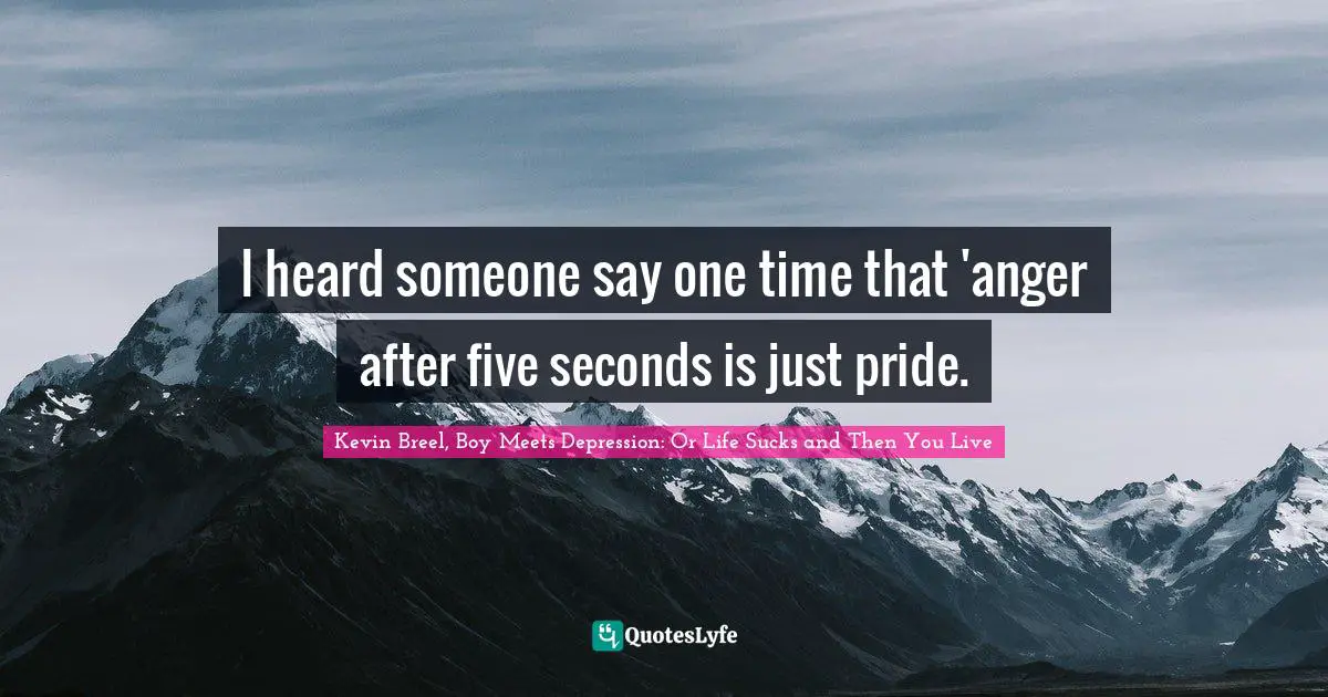 I heard someone say one time that 'anger after five seconds is just pride.