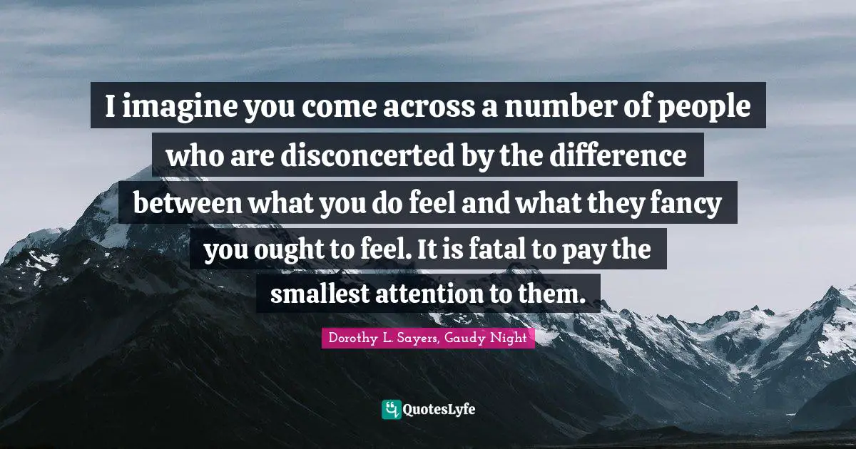 Dorothy L. Sayers, Gaudy Night Quotes: I imagine you come across a number of people who are disconcerted by the difference between what you do feel and what they fancy you ought to feel. It is fatal to pay the smallest attention to them.