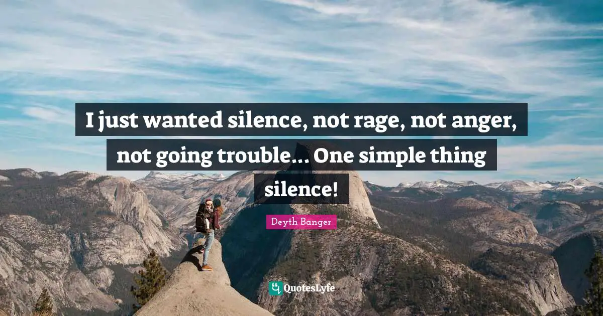 I just wanted silence, not rage, not anger, not going trouble... One simple thing silence!