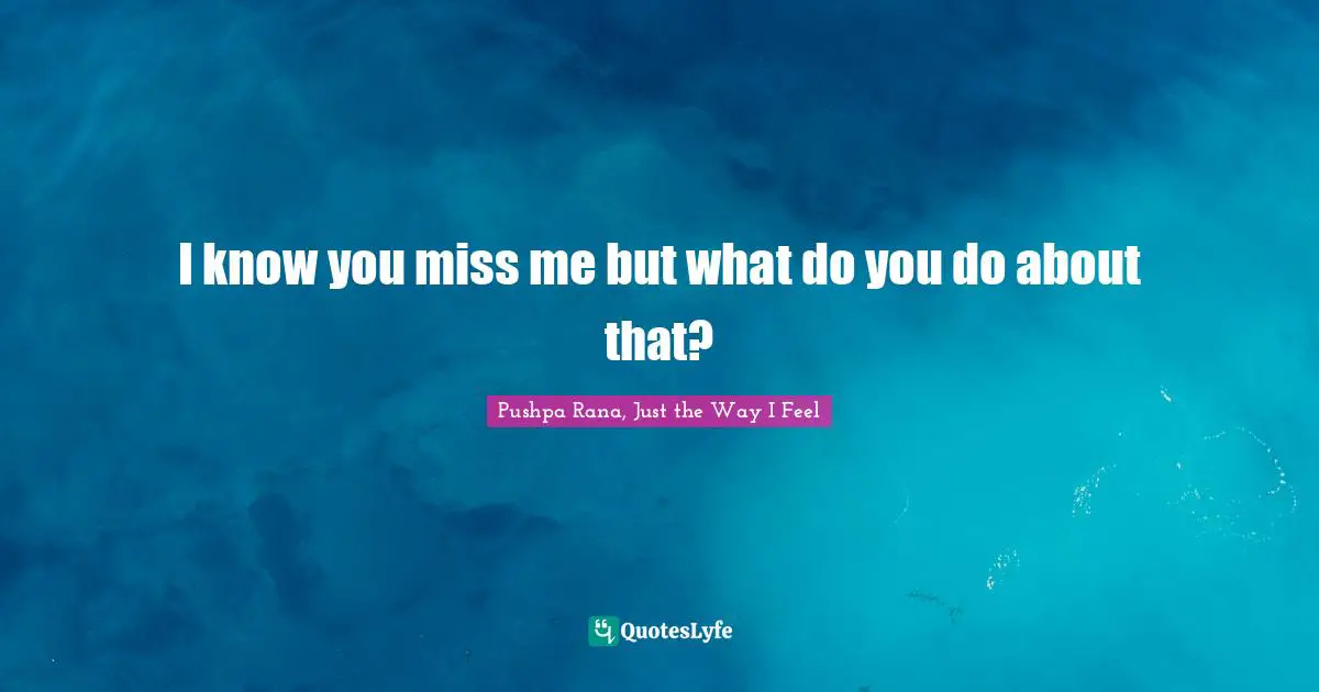 I know you miss me but what do you do about that?