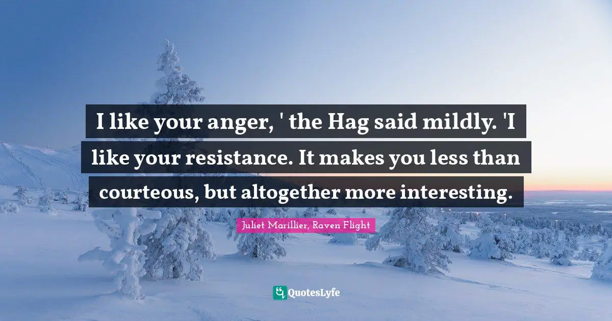 I like your anger, ' the Hag said mildly. 'I like your resistance. It makes you less than courteous, but altogether more interesting.