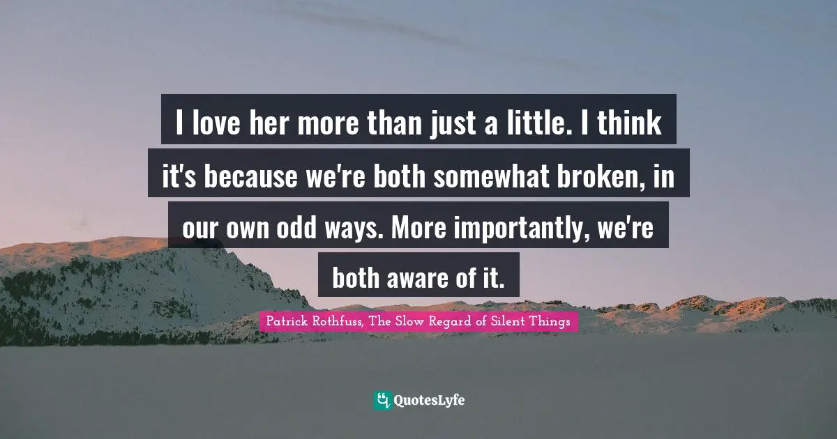 I love her more than just a little. I think it's because we're both somewhat broken, in our own odd ways. More importantly, we're both aware of it.
