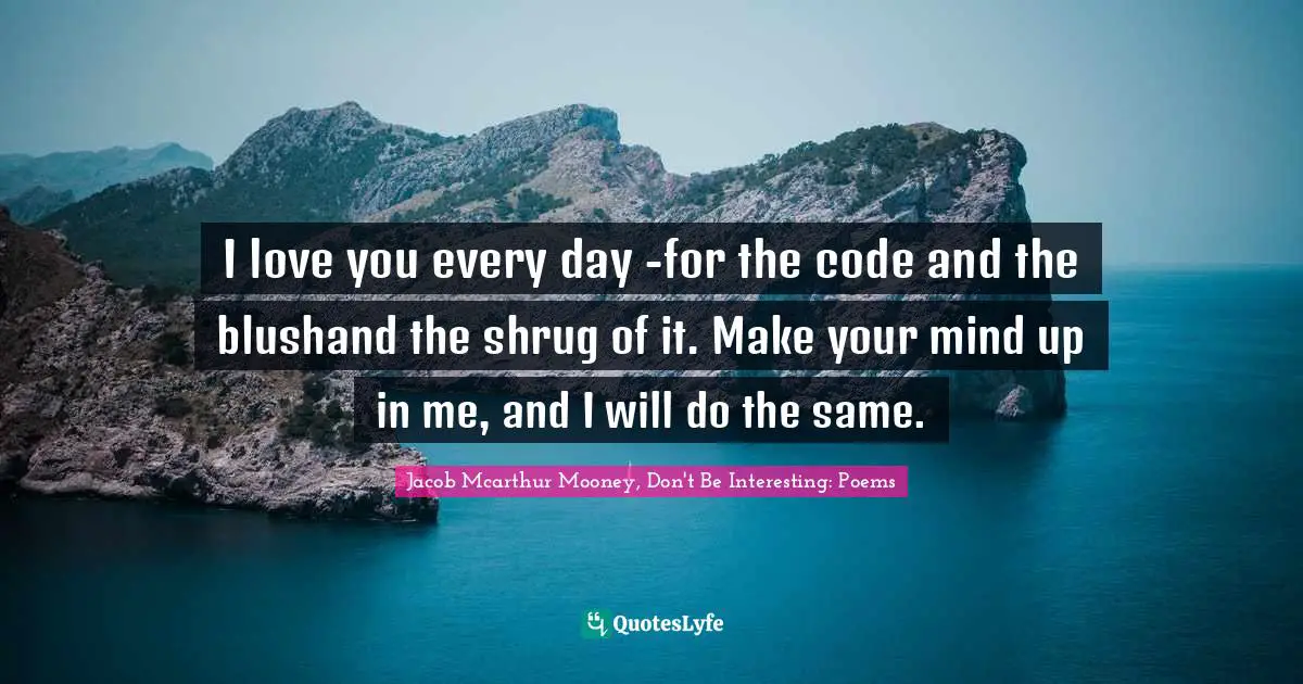 I love you every day -for the code and the blushand the shrug of it. Make your mind up in me, and I will do the same.