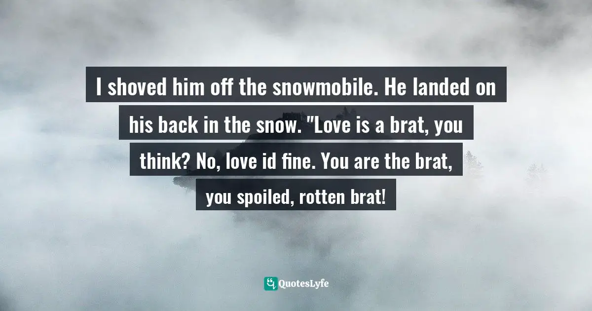 I shoved him off the snowmobile. He landed on his back in the snow. "Love is a brat, you think? No, love id fine. You are the brat, you spoiled, rotten brat!