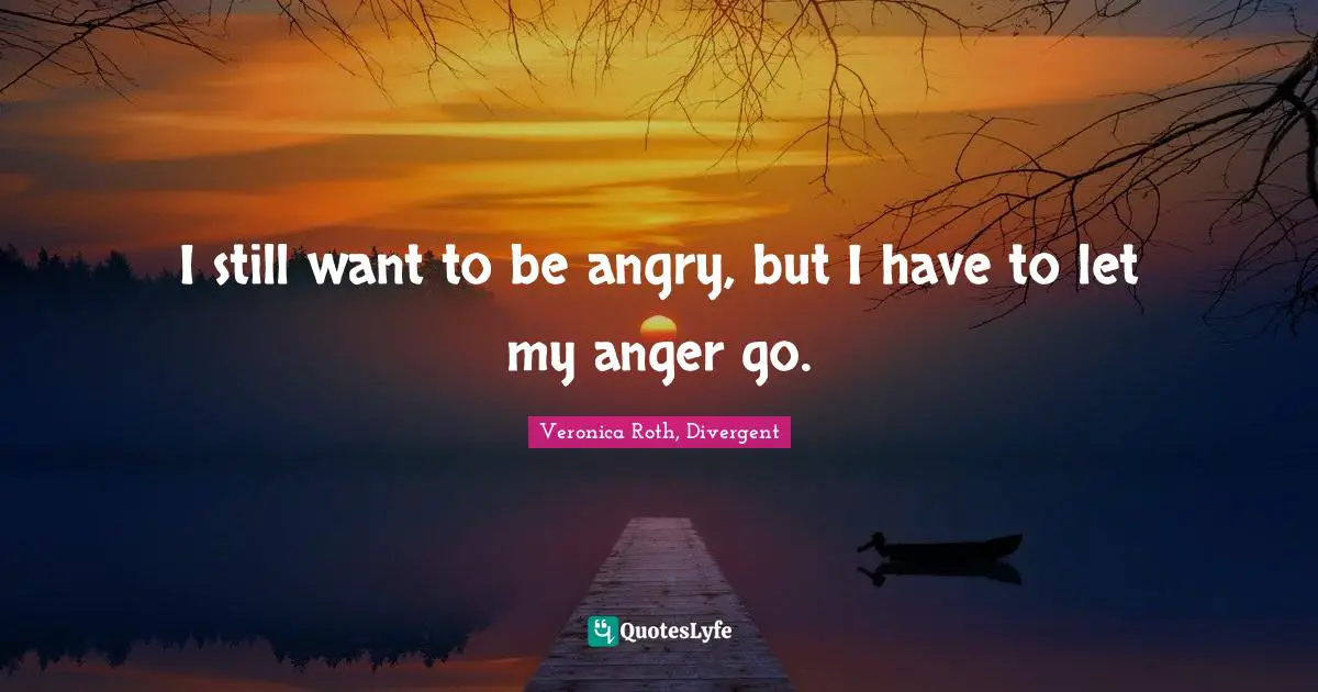 Veronica Roth, Divergent Quotes: "I still want to be angry, but I have to let my anger go."