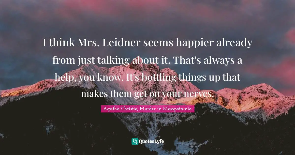 I think Mrs. Leidner seems happier already from just talking about it. That's always a help, you know. It's bottling things up that makes them get on your nerves.