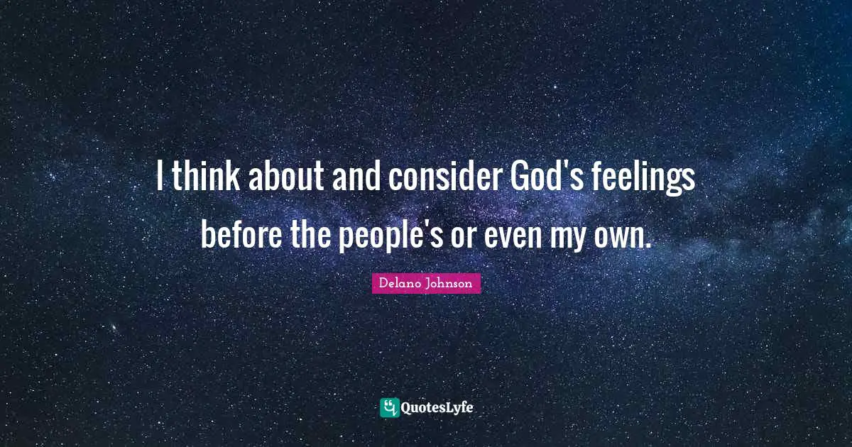 I think about and consider God's feelings before the people's or even my own.