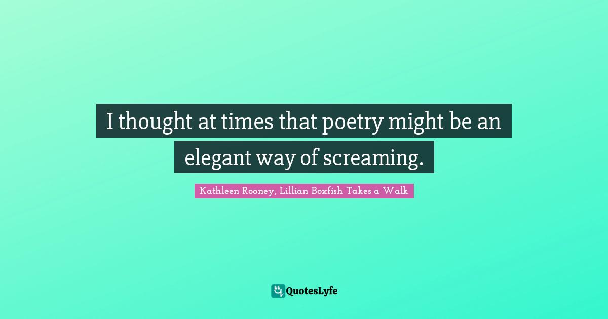 I thought at times that poetry might be an elegant way of screaming.