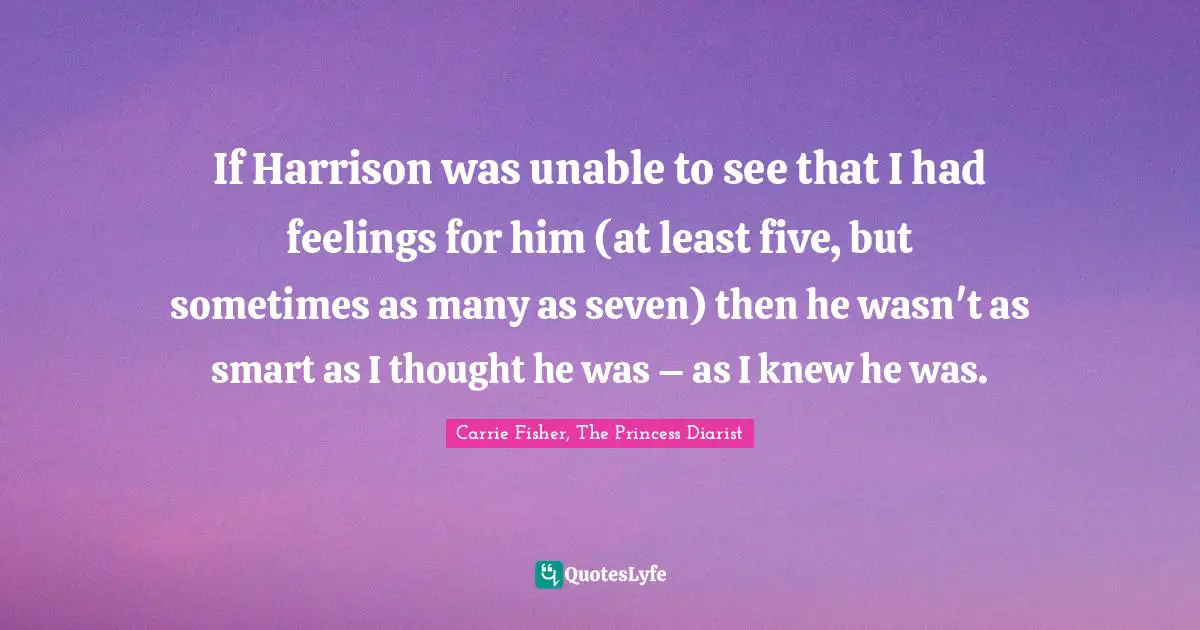 If Harrison was unable to see that I had feelings for him (at least five, but sometimes as many as seven) then he wasn't as smart as I thought he was – as I knew he was.