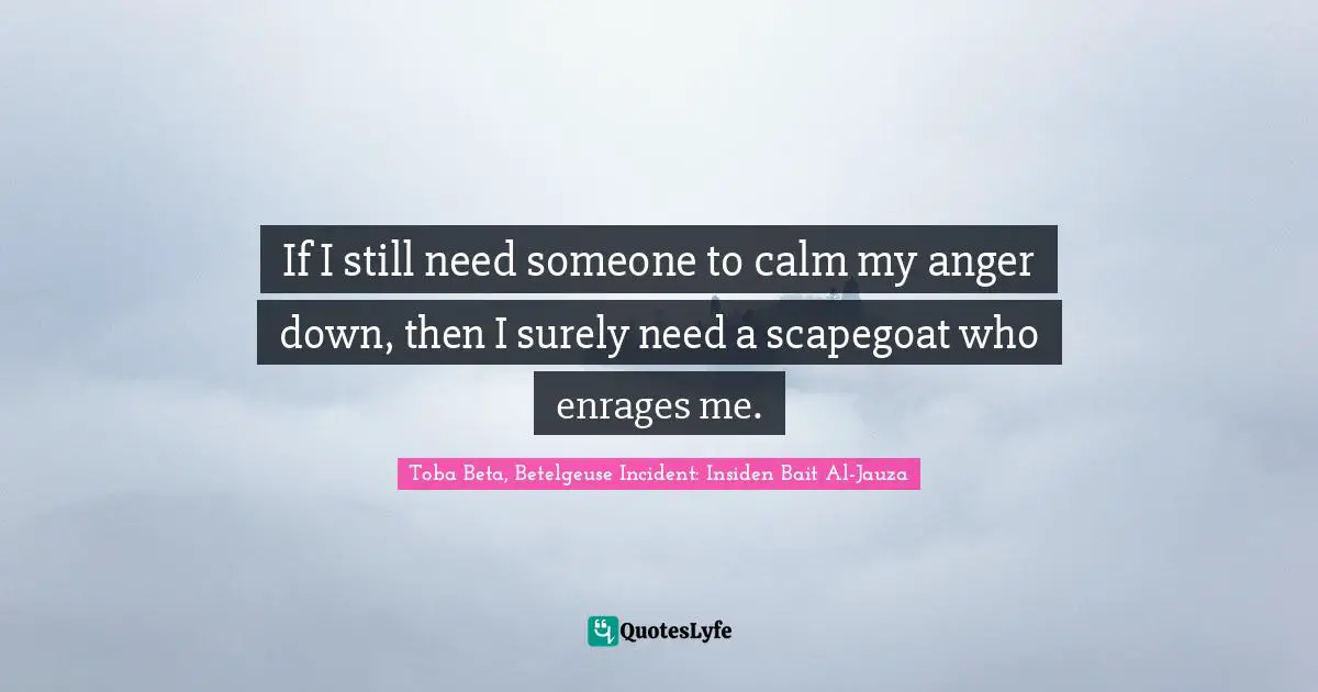 Scapegoat Quotes: "If I still need someone to calm my anger down, then I surely need a scapegoat who enrages me."