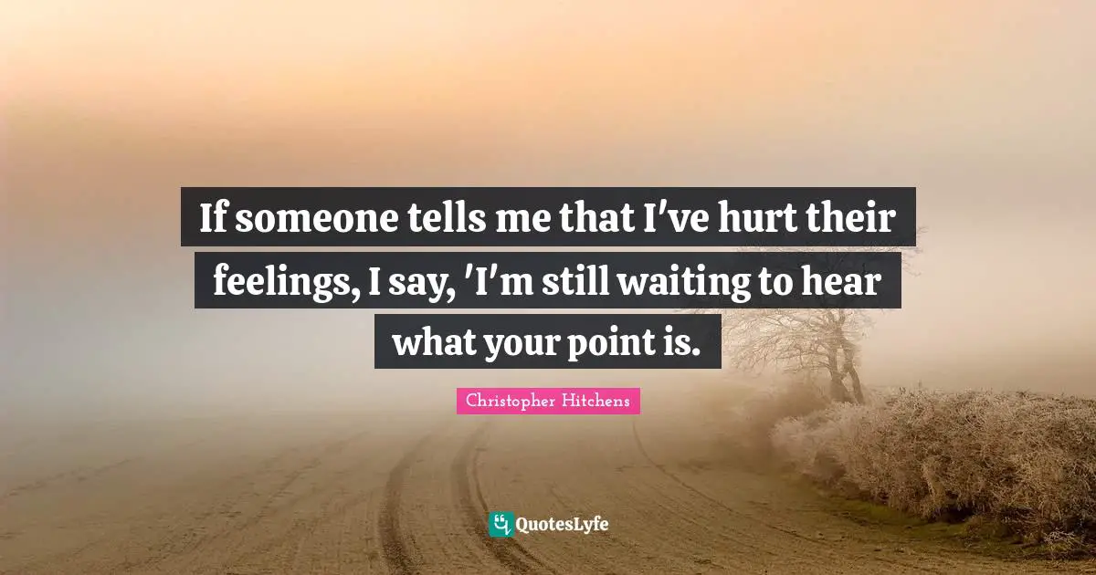 If someone tells me that I've hurt their feelings, I say, 'I'm still waiting to hear what your point is.