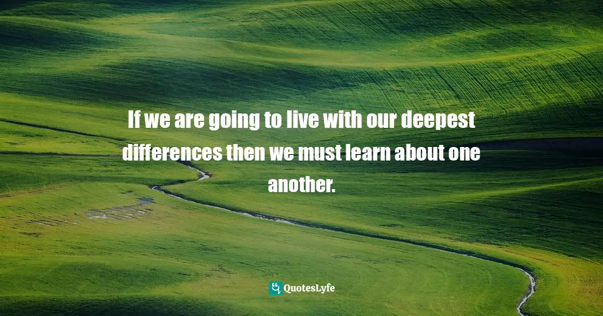 Cross Cultural Understanding Quotes: "If we are going to live with our deepest differences then we must learn about one another."