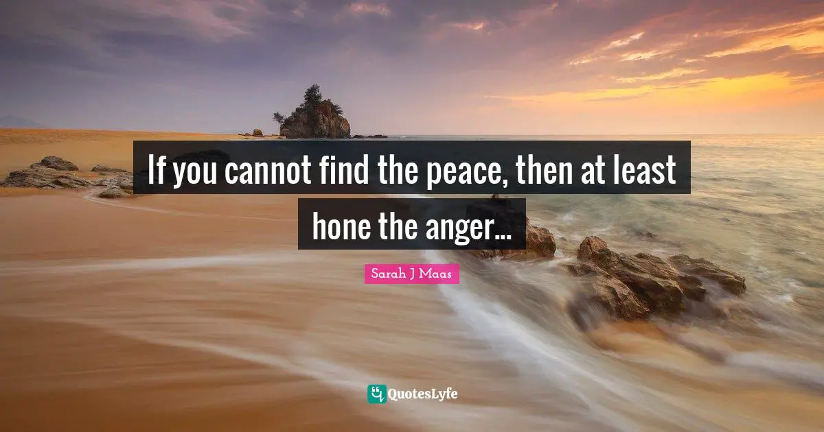 If you cannot find the peace, then at least hone the anger...