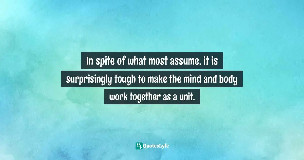 In spite of what most assume, it is surprisingly tough to make the mind and body work together as a unit.