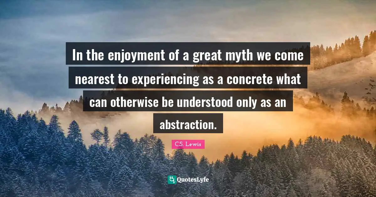 In the enjoyment of a great myth we come nearest to experiencing as a concrete what can otherwise be understood only as an abstraction.