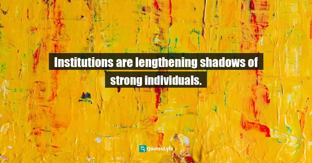 Institutions are lengthening shadows of strong individuals.