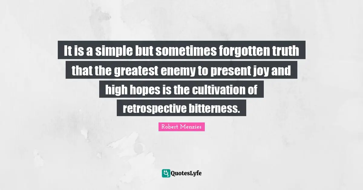 Robert Menzies Quotes: "It is a simple but sometimes forgotten truth that the greatest enemy to present joy and high hopes is the cultivation of retrospective bitterness."