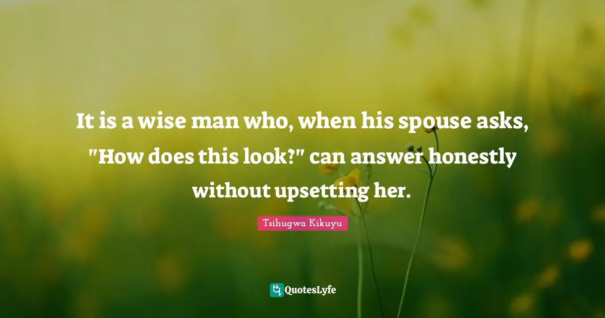 It is a wise man who, when his spouse asks, "How does this look?" can answer honestly without upsetting her.