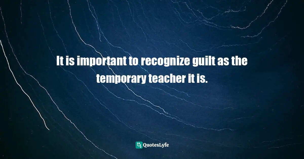 It is important to recognize guilt as the temporary teacher it is.