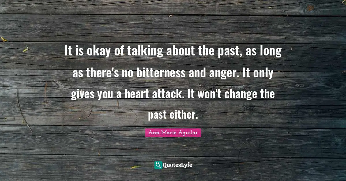 It is okay of talking about the past, as long as there's no bitterness and anger. It only gives you a heart attack. It won't change the past either.