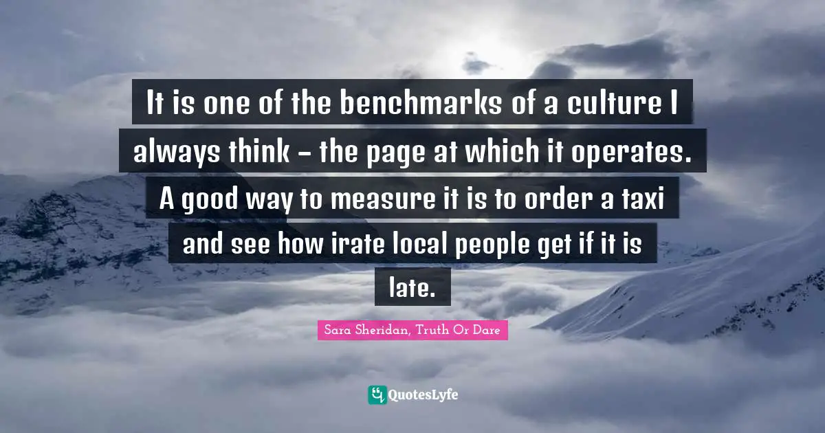 Sara Sheridan Quotes: "It is one of the benchmarks of a culture I always think – the page at which it operates. A good way to measure it is to order a taxi and see how irate local people get if it is late."