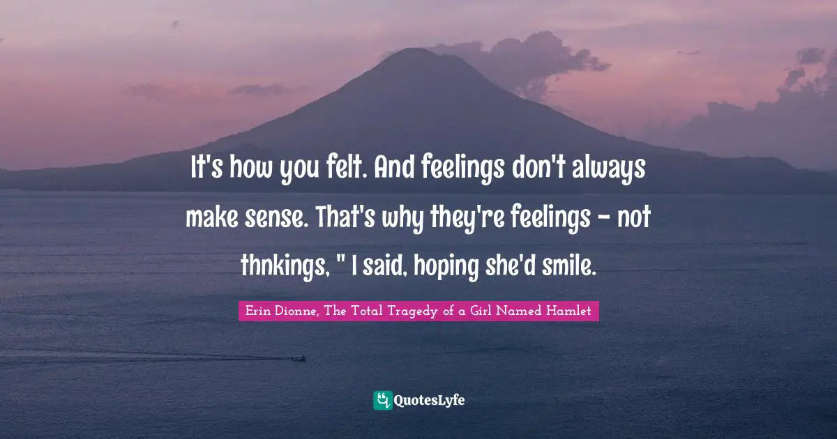 It's how you felt. And feelings don't always make sense. That's why they're feelings - not thnkings, " I said, hoping she'd smile.
